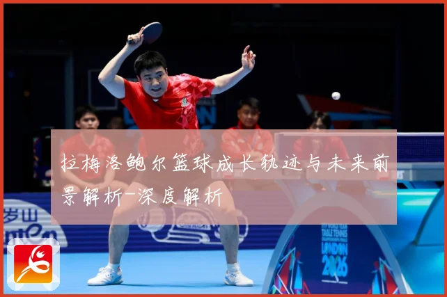 拉梅洛鲍尔篮球成长轨迹与未来前景解析-深度解析
