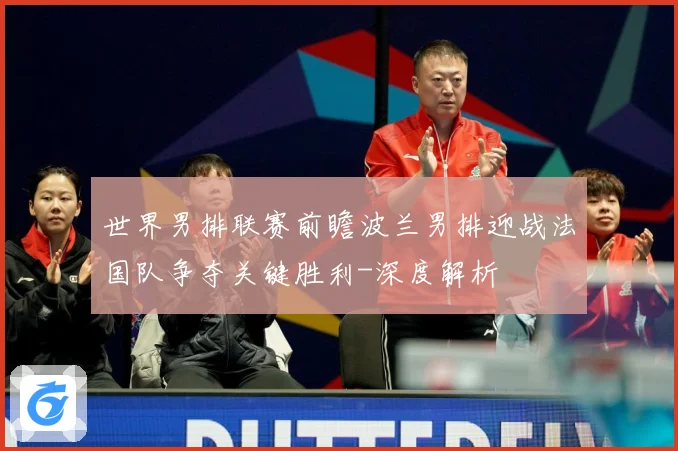 世界男排联赛前瞻波兰男排迎战法国队争夺关键胜利-深度解析