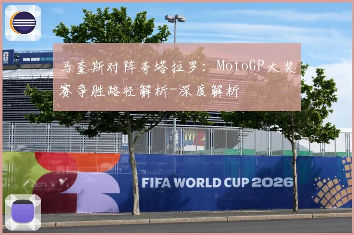 马奎斯对阵夸塔拉罗：MotoGP大奖赛争胜路径解析-深度解析