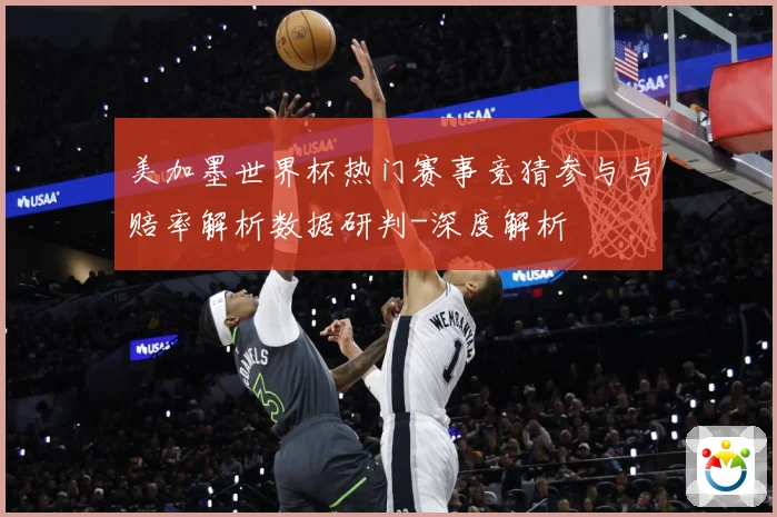 美加墨世界杯热门赛事竞猜参与与赔率解析数据研判-深度解析