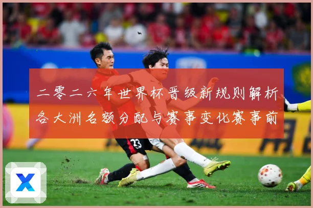 二零二六年世界杯晋级新规则解析各大洲名额分配与赛事变化赛事前瞻-深度解析