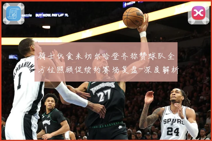 骑士伙食米切尔哈登齐称赞球队全方位照顾促续约赛场复盘-深度解析