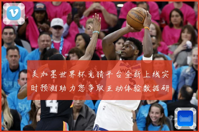 美加墨世界杯竞猜平台全新上线实时预测助力您争取互动体验数据研判-深度解析