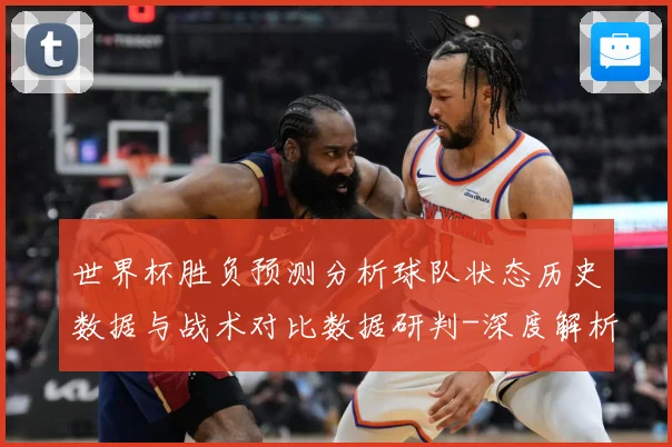 世界杯胜负预测分析球队状态历史数据与战术对比数据研判-深度解析