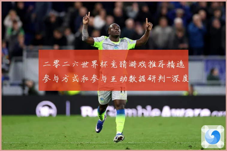 二零二六世界杯竞猜游戏推荐精选参与方式和参与互动数据研判-深度解析