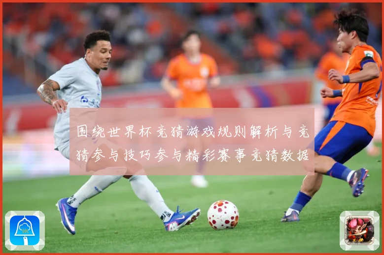 围绕世界杯竞猜游戏规则解析与竞猜参与技巧参与精彩赛事竞猜数据研判-深度解析