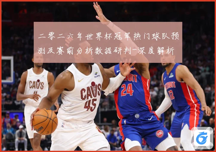 二零二六年世界杯冠军热门球队预测及赛前分析数据研判-深度解析