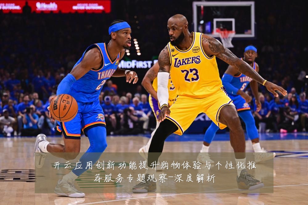 开云应用创新功能提升购物体验与个性化推荐服务专题观察-深度解析
