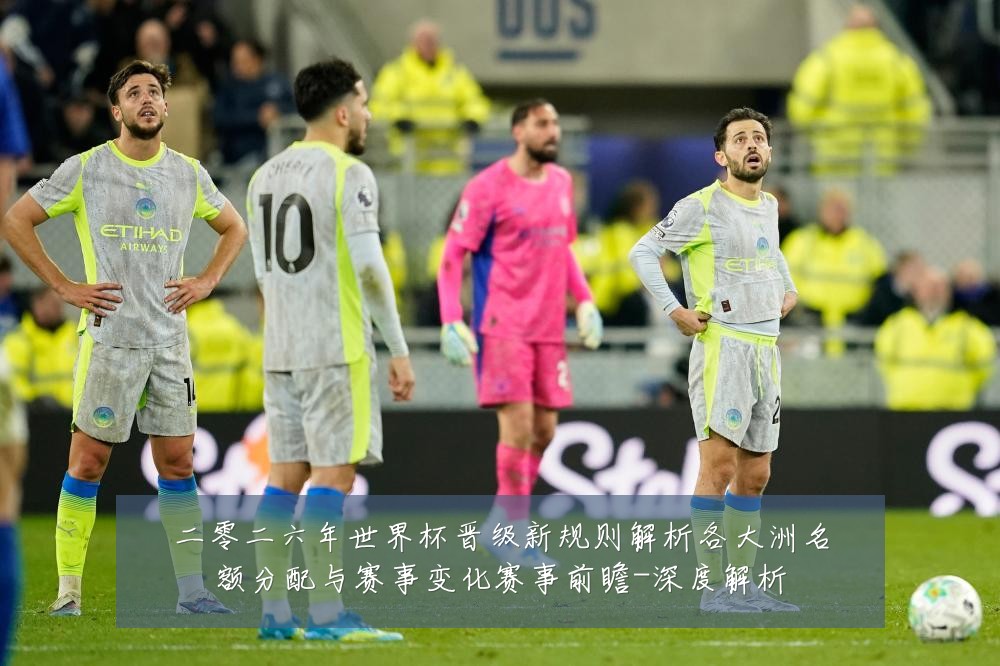 二零二六年世界杯晋级新规则解析各大洲名额分配与赛事变化赛事前瞻-深度解析
