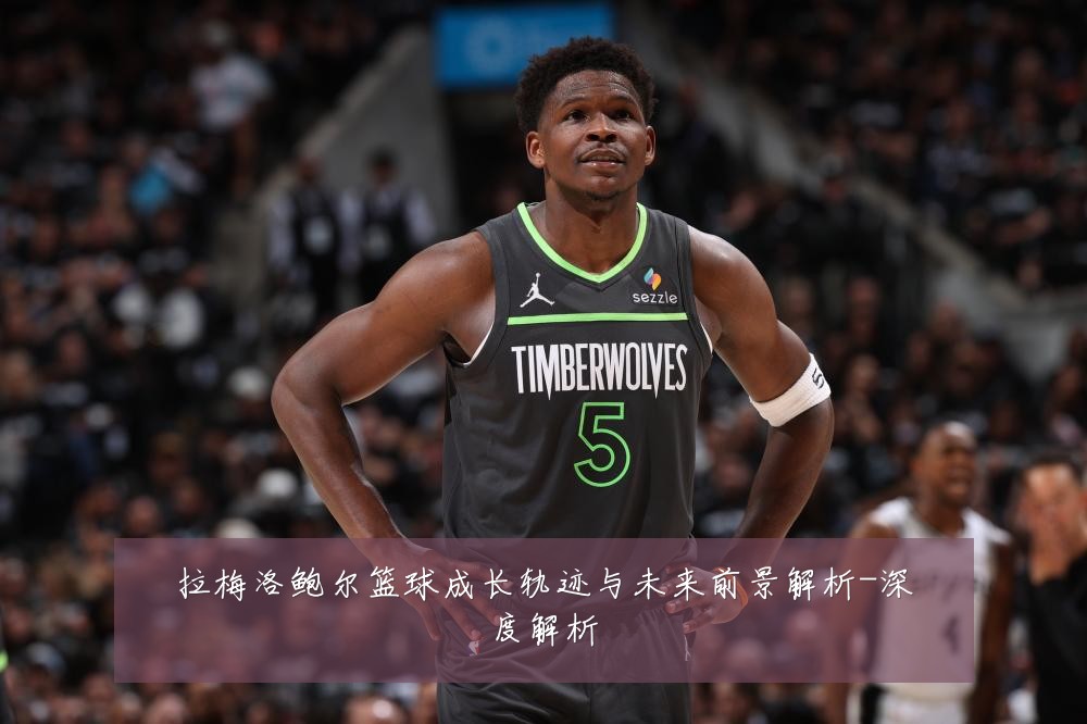 拉梅洛鲍尔篮球成长轨迹与未来前景解析-深度解析